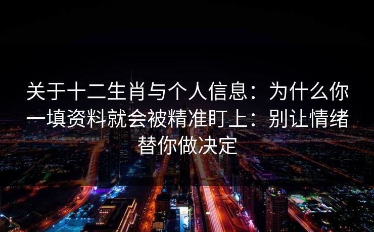 关于十二生肖与个人信息：为什么你一填资料就会被精准盯上：别让情绪替你做决定