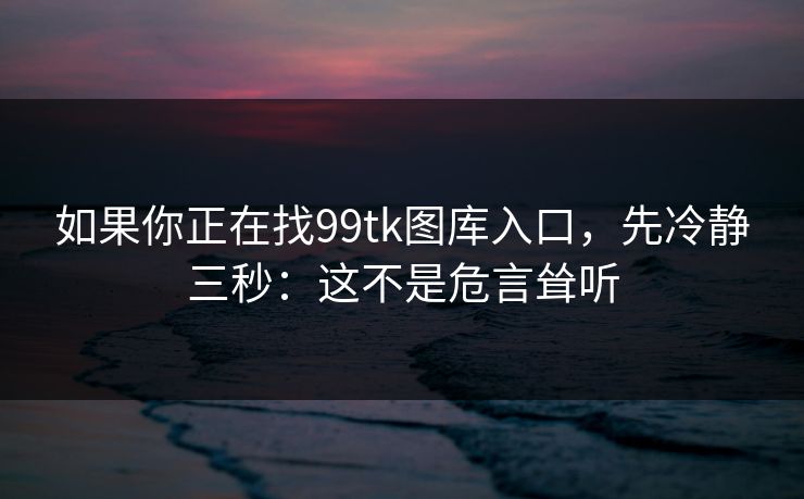如果你正在找99tk图库入口，先冷静三秒：这不是危言耸听