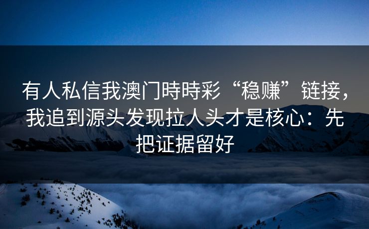 有人私信我澳门時時彩“稳赚”链接，我追到源头发现拉人头才是核心：先把证据留好