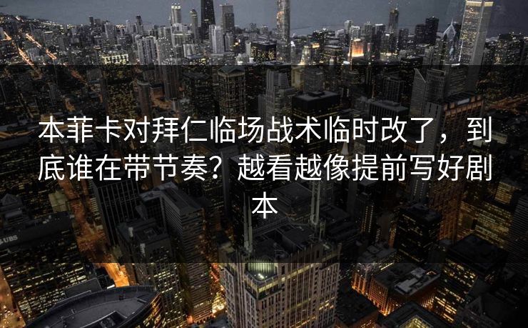本菲卡对拜仁临场战术临时改了，到底谁在带节奏？越看越像提前写好剧本