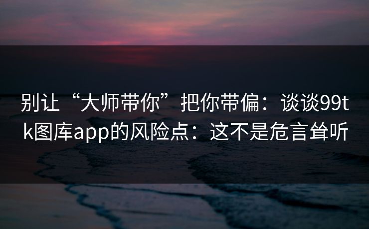 别让“大师带你”把你带偏：谈谈99tk图库app的风险点：这不是危言耸听