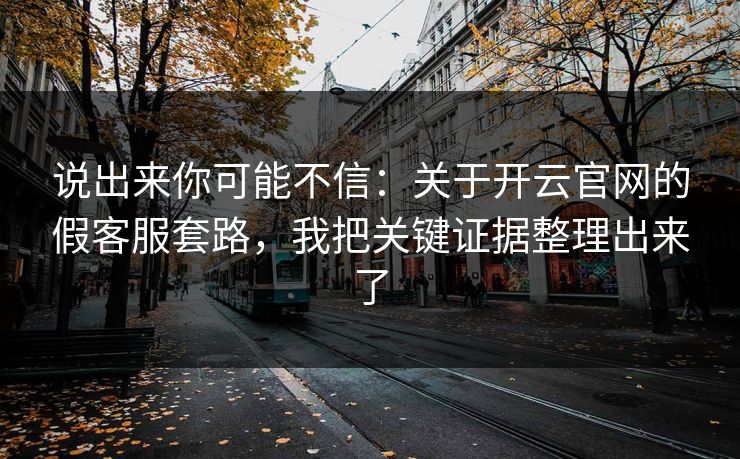 说出来你可能不信：关于开云官网的假客服套路，我把关键证据整理出来了