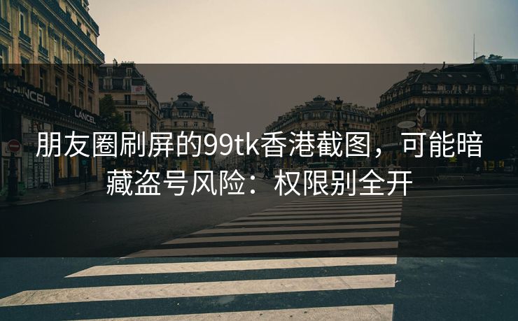 朋友圈刷屏的99tk香港截图，可能暗藏盗号风险：权限别全开