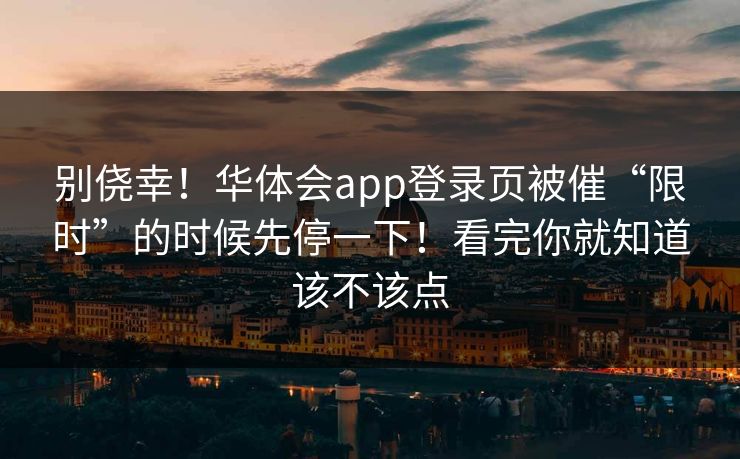 别侥幸！华体会app登录页被催“限时”的时候先停一下！看完你就知道该不该点