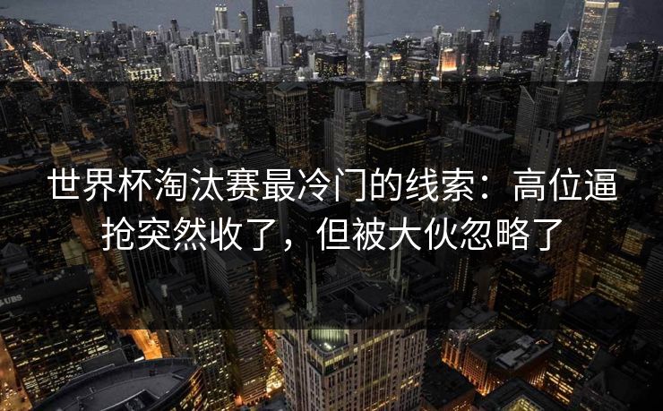 世界杯淘汰赛最冷门的线索：高位逼抢突然收了，但被大伙忽略了
