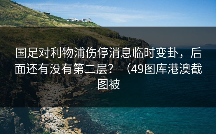国足对利物浦伤停消息临时变卦，后面还有没有第二层？（49图库港澳截图被