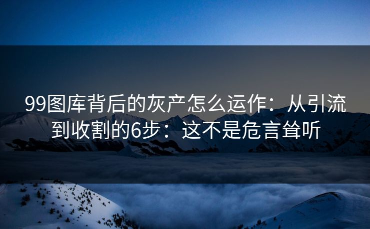 99图库背后的灰产怎么运作：从引流到收割的6步：这不是危言耸听