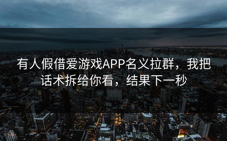 有人假借爱游戏APP名义拉群，我把话术拆给你看，结果下一秒