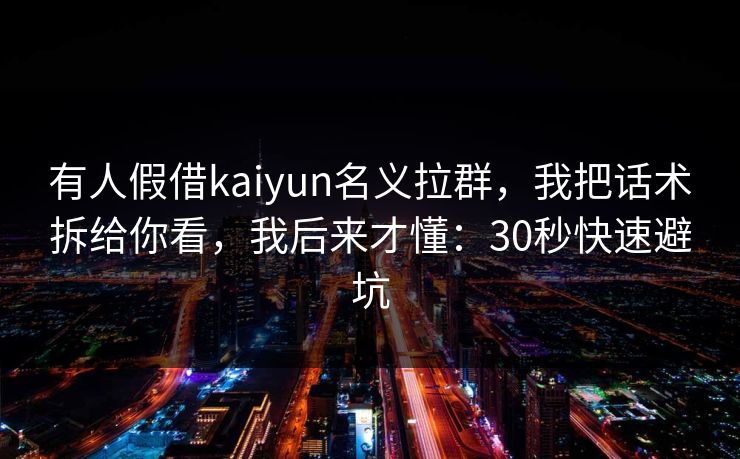 有人假借kaiyun名义拉群，我把话术拆给你看，我后来才懂：30秒快速避坑