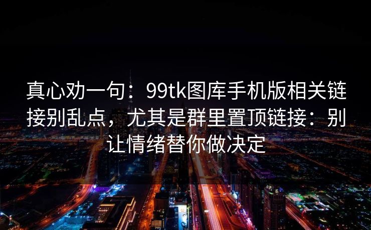 真心劝一句：99tk图库手机版相关链接别乱点，尤其是群里置顶链接：别让情绪替你做决定