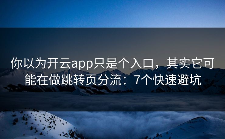 你以为开云app只是个入口，其实它可能在做跳转页分流：7个快速避坑