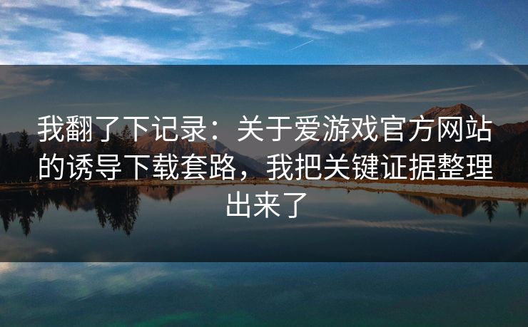 我翻了下记录：关于爱游戏官方网站的诱导下载套路，我把关键证据整理出来了