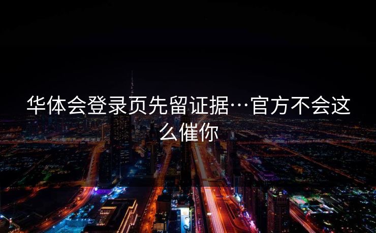 华体会登录页先留证据…官方不会这么催你