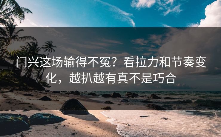 门兴这场输得不冤？看拉力和节奏变化，越扒越有真不是巧合