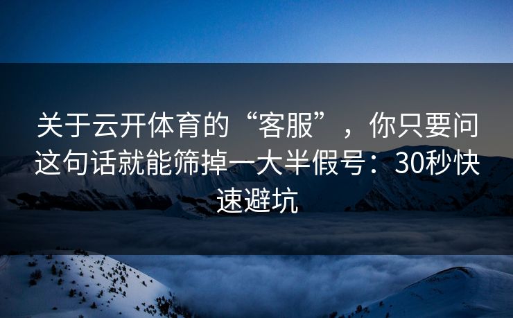 关于云开体育的“客服”，你只要问这句话就能筛掉一大半假号：30秒快速避坑