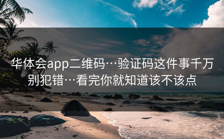 华体会app二维码…验证码这件事千万别犯错…看完你就知道该不该点